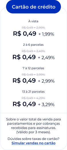 Cartão de crédito: R$ 0,49 + 1,99% (à vista), R$ 0,49 + 2,49% (2 a 6 parcelas), R$ 0,49 + 2,99% (7 a 12 parcelas) e R$ 0,49 + 3,29% (13 a 21 parcelas) sobre o valor total da venda para parcelamentos e por cobranças recebidas para assinaturas. Valores válidos por 3 meses.